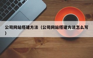 公司網(wǎng)站搭建方法(公司網(wǎng)站搭建方法怎么寫) 公司網(wǎng)站搭建方法(公司網(wǎng)站搭建方法怎么寫)