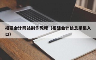 福建會計(jì)網(wǎng)站制作教程（福建會計(jì)信息采集入口）