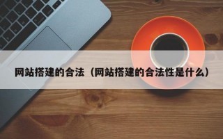 網(wǎng)站搭建的合法（網(wǎng)站搭建的合法性是什么）
