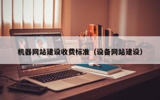 機(jī)器網(wǎng)站建設(shè)收費(fèi)標(biāo)準(zhǔn)(設(shè)備網(wǎng)站建設(shè)) 機(jī)器網(wǎng)站建設(shè)收費(fèi)標(biāo)準(zhǔn)(設(shè)備網(wǎng)站建設(shè))