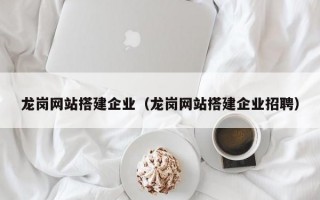 龍崗網(wǎng)站搭建企業(yè)(龍崗網(wǎng)站搭建企業(yè)招聘) 龍崗網(wǎng)站搭建企業(yè)(龍崗網(wǎng)站搭建企業(yè)招聘)