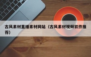 古風素材直播素材網(wǎng)站(古風素材視頻軟件推薦) 古風素材直播素材網(wǎng)站(古風素材視頻軟件推薦)