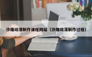 沙雕動(dòng)漫制作課程網(wǎng)站(沙雕動(dòng)漫制作過(guò)程) 沙雕動(dòng)漫制作課程網(wǎng)站(沙雕動(dòng)漫制作過(guò)程)