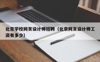 北京學(xué)校網(wǎng)頁設(shè)計師招聘（北京網(wǎng)頁設(shè)計師工資有多少）