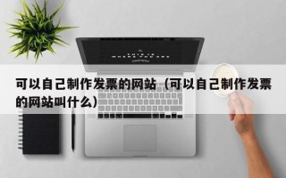 可以自己制作發(fā)票的網(wǎng)站(可以自己制作發(fā)票的網(wǎng)站叫什么) 可以自己制作發(fā)票的網(wǎng)站(可以自己制作發(fā)票的網(wǎng)站叫什么)
