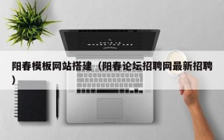 陽春模板網(wǎng)站搭建(陽春論壇招聘網(wǎng)最新招聘) 陽春模板網(wǎng)站搭建(陽春論壇招聘網(wǎng)最新招聘)