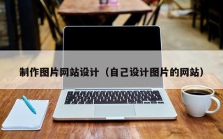 制作圖片網(wǎng)站設計(自己設計圖片的網(wǎng)站) 制作圖片網(wǎng)站設計(自己設計圖片的網(wǎng)站)