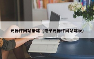 元器件網(wǎng)站搭建(電子元器件網(wǎng)站建設) 元器件網(wǎng)站搭建(電子元器件網(wǎng)站建設)