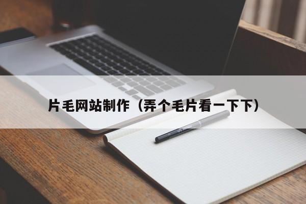 片毛網(wǎng)站制作(弄個(gè)毛片看一下下)