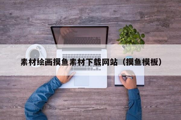 素材繪畫摸魚素材下載網(wǎng)站(摸魚模板)