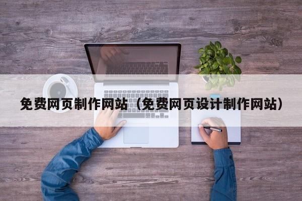 免費網(wǎng)頁制作網(wǎng)站(免費網(wǎng)頁設(shè)計制作網(wǎng)站)
