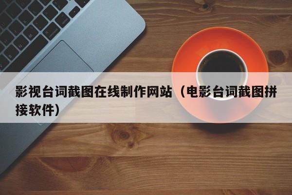 影視臺(tái)詞截圖在線(xiàn)制作網(wǎng)站(電影臺(tái)詞截圖拼接軟件)
