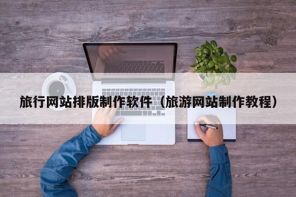 旅行網(wǎng)站排版制作軟件(旅游網(wǎng)站制作教程)