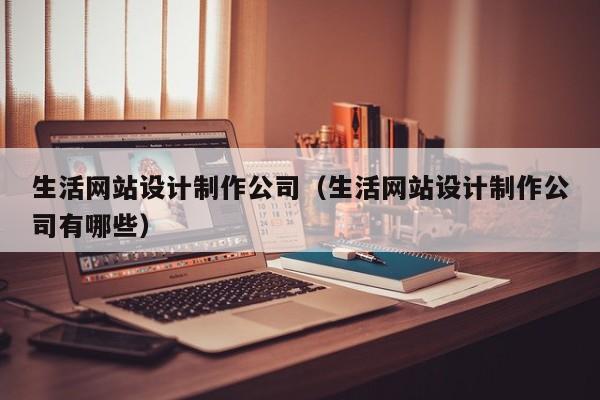 生活網(wǎng)站設(shè)計(jì)制作公司(生活網(wǎng)站設(shè)計(jì)制作公司有哪些)