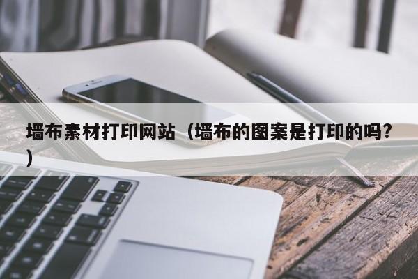 墻布素材打印網(wǎng)站(墻布的圖案是打印的嗎?)