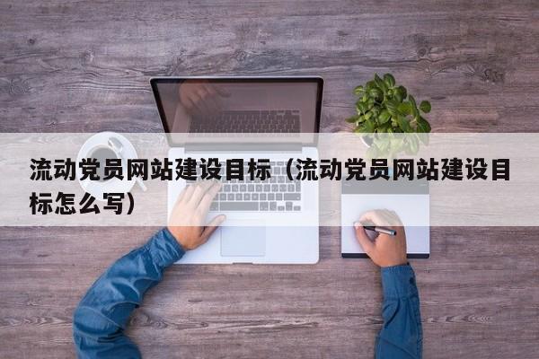 流動(dòng)黨員網(wǎng)站建設(shè)目標(biāo)(流動(dòng)黨員網(wǎng)站建設(shè)目標(biāo)怎么寫(xiě))