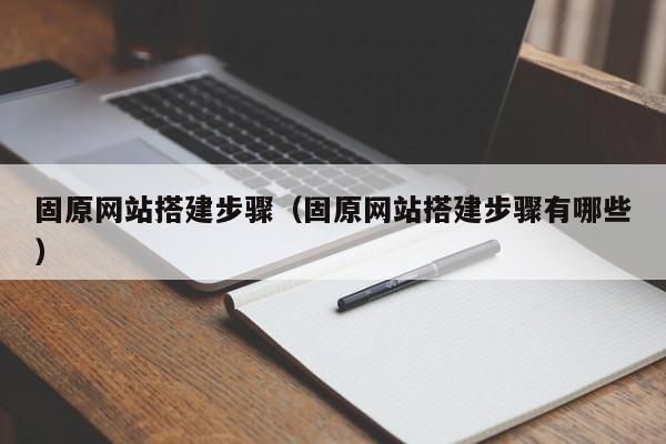 固原網(wǎng)站搭建步驟(固原網(wǎng)站搭建步驟有哪些)