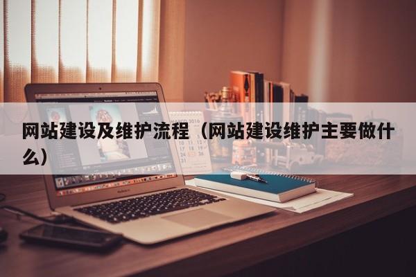 網(wǎng)站建設(shè)及維護(hù)流程(網(wǎng)站建設(shè)維護(hù)主要做什么)