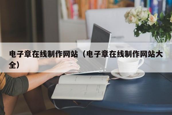 電子章在線制作網(wǎng)站(電子章在線制作網(wǎng)站大全)