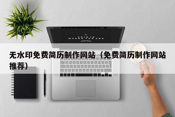 無水印免費(fèi)簡歷制作網(wǎng)站(免費(fèi)簡歷制作網(wǎng)站推薦)