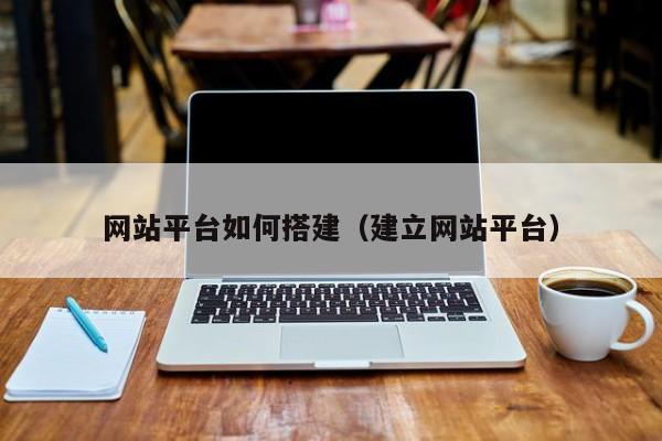 網(wǎng)站平臺如何搭建(建立網(wǎng)站平臺)