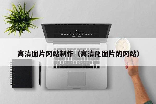 高清圖片網(wǎng)站制作(高清化圖片的網(wǎng)站)