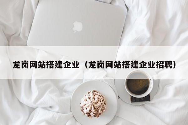 龍崗網(wǎng)站搭建企業(yè)(龍崗網(wǎng)站搭建企業(yè)招聘)