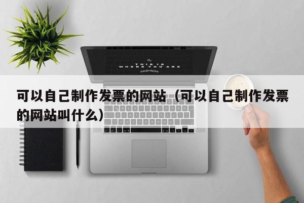 可以自己制作發(fā)票的網(wǎng)站(可以自己制作發(fā)票的網(wǎng)站叫什么)
