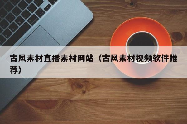 古風(fēng)素材直播素材網(wǎng)站(古風(fēng)素材視頻軟件推薦)