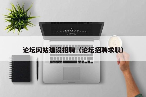 論壇網(wǎng)站建設(shè)招聘(論壇招聘求職)