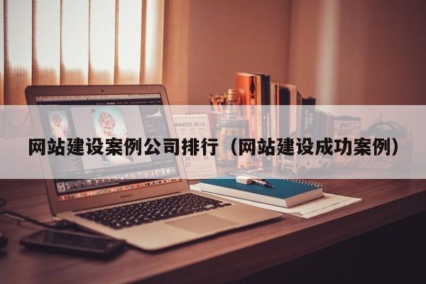 網站建設案例公司排行(網站建設成功案例)