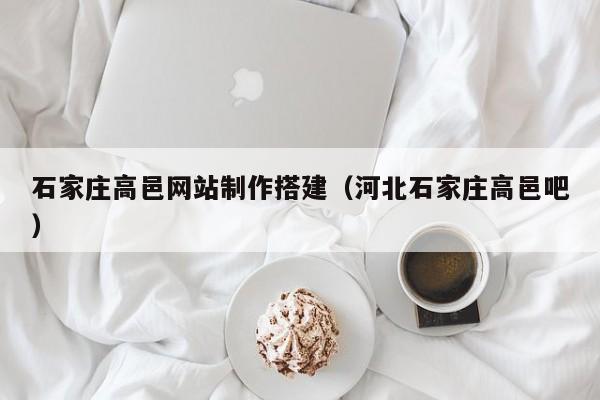 石家莊高邑網(wǎng)站制作搭建(河北石家莊高邑吧)