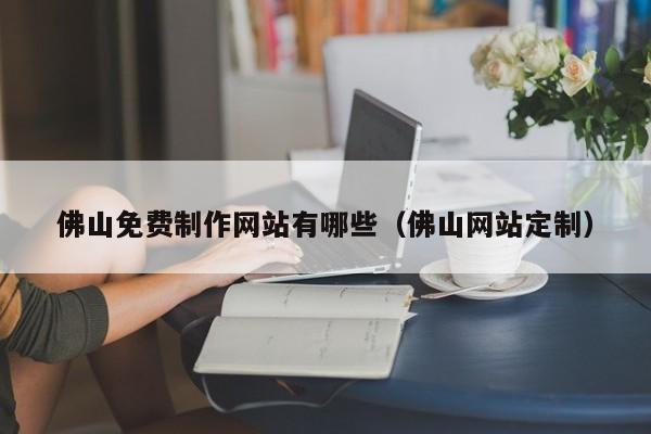 佛山免費制作網(wǎng)站有哪些(佛山網(wǎng)站定制)