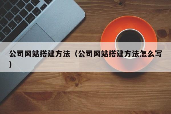 公司網(wǎng)站搭建方法(公司網(wǎng)站搭建方法怎么寫)
