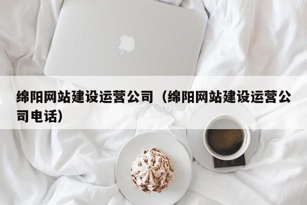 綿陽網(wǎng)站建設運營公司(綿陽網(wǎng)站建設運營公司電話)