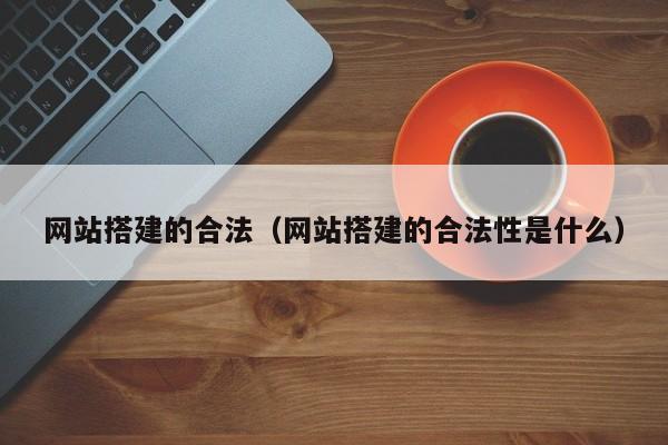 網站搭建的合法(網站搭建的合法性是什么)