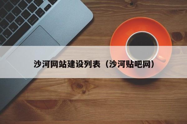 沙河網(wǎng)站建設(shè)列表(沙河貼吧網(wǎng))